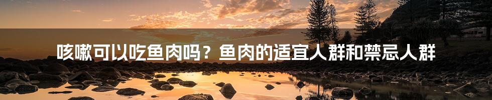 咳嗽可以吃鱼肉吗?鱼肉的适宜人群和禁忌人群