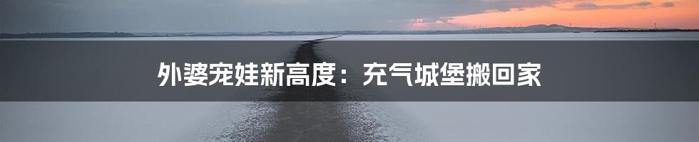 外婆宠娃新高度：充气城堡搬回家