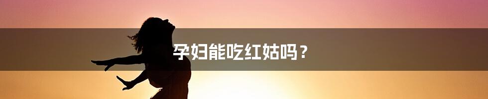 孕妇能吃红姑吗?