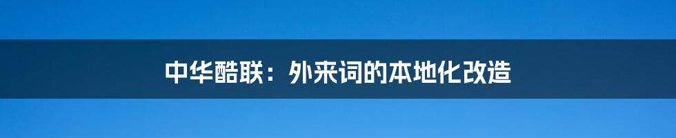 中华酷联:外来词的本地化改造