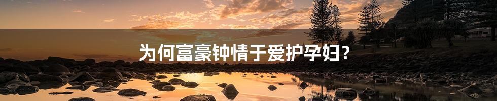 为何富豪钟情于爱护孕妇？