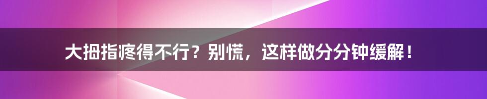 大拇指疼得不行?别慌,这样做分分钟缓解!