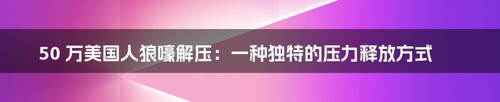 50 万美国人狼嚎解压:一种独特的压力释放方式
