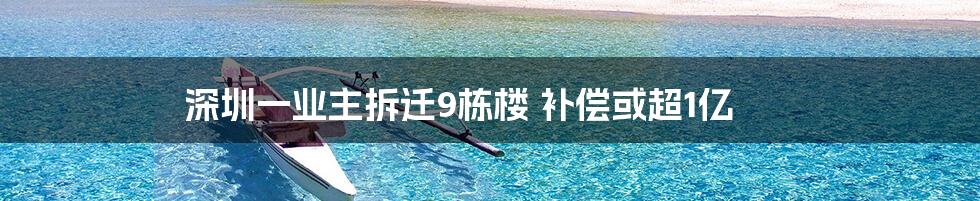 深圳一业主拆迁9栋楼 补偿或超1亿