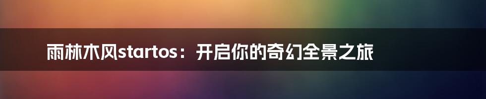 雨林木风startos:开启你的奇幻全景之旅