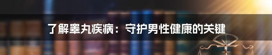了解睾丸疾病:守护男性健康的关键
