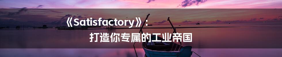 《Satisfactory》: 打造你专属的工业帝国