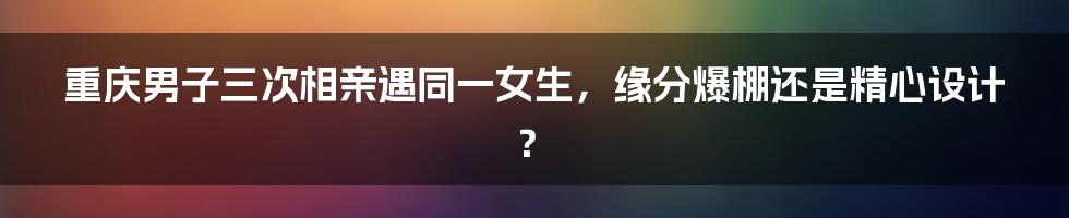 重庆男子三次相亲遇同一女生,缘分爆棚还是精心设计?
