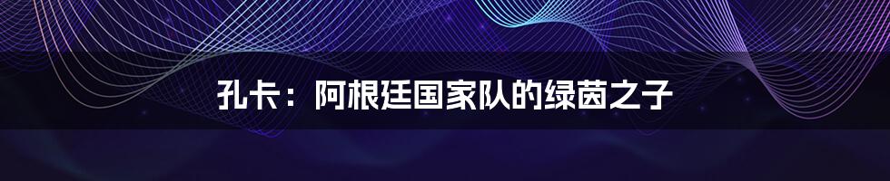 孔卡:阿根廷国家队的绿茵之子