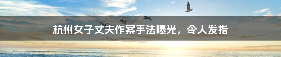 杭州女子丈夫作案手法曝光,令人发指