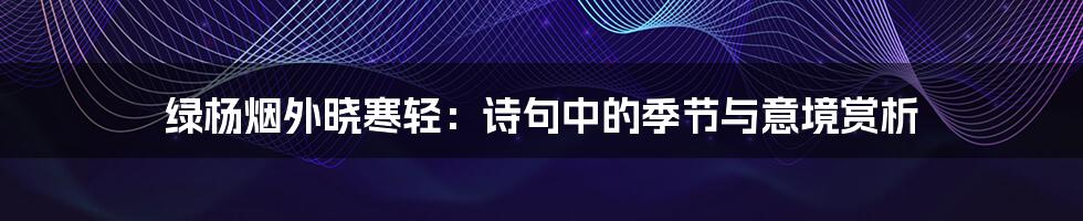 绿杨烟外晓寒轻:诗句中的季节与意境赏析