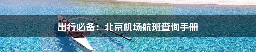出行必备：北京机场航班查询手册