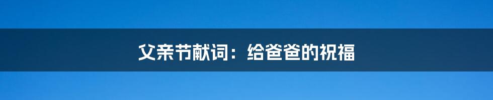 父亲节献词:给爸爸的祝福