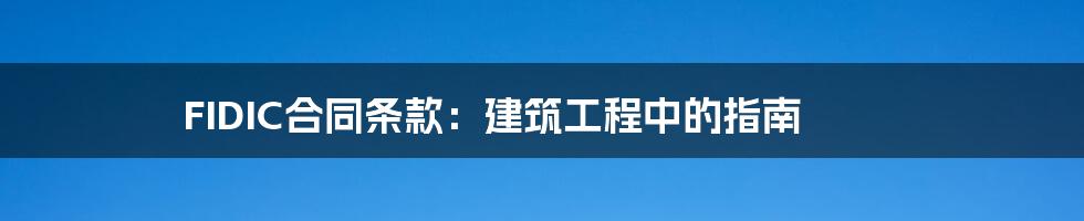 FIDIC合同条款:建筑工程中的指南