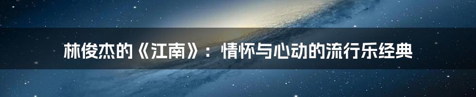 林俊杰的《江南》：情怀与心动的流行乐经典
