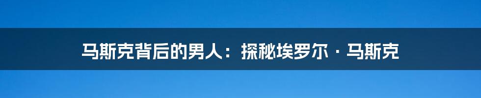 马斯克背后的男人:探秘埃罗尔·马斯克