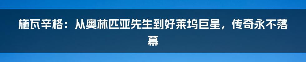 施瓦辛格:从奥林匹亚先生到好莱坞巨星,传奇永不落幕