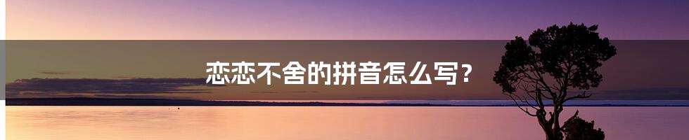 恋恋不舍的拼音怎么写？