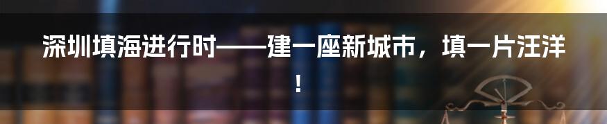 深圳填海进行时——建一座新城市,填一片汪洋!