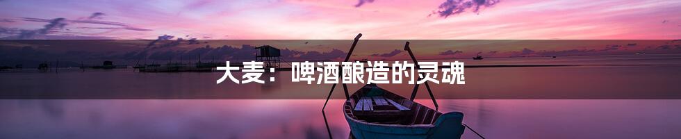 大麦：啤酒酿造的灵魂