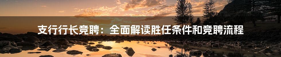 支行行长竞聘:全面解读胜任条件和竞聘流程