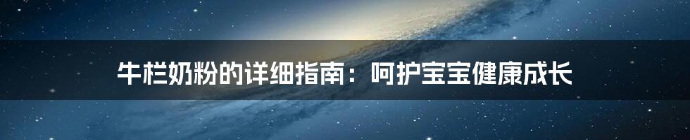牛栏奶粉的详细指南:呵护宝宝健康成长
