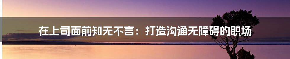 在上司面前知无不言:打造沟通无障碍的职场