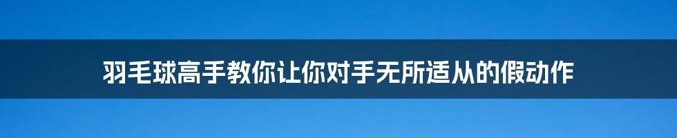 羽毛球高手教你让你对手无所适从的假动作