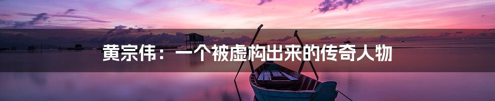 黄宗伟:一个被虚构出来的传奇人物