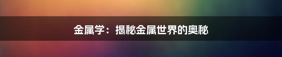 金属学:揭秘金属世界的奥秘