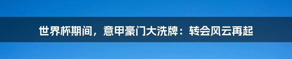 世界杯期间，意甲豪门大洗牌：转会风云再起