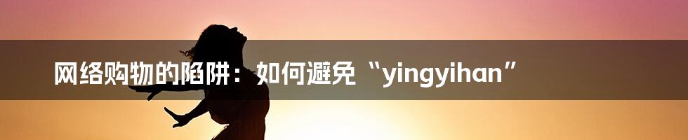 网络购物的陷阱:如何避免“yingyihan”