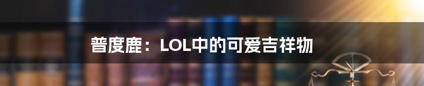 普度鹿:LOL中的可爱吉祥物