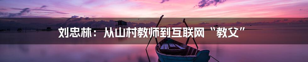 刘忠林:从山村教师到互联网“教父”