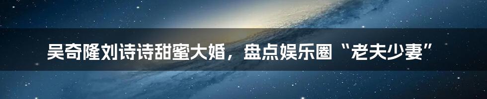 吴奇隆刘诗诗甜蜜大婚,盘点娱乐圈“老夫少妻”