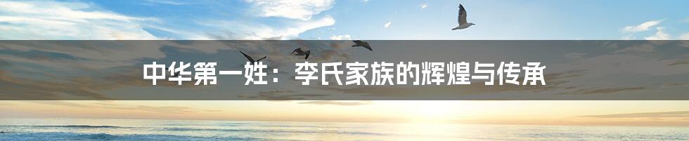 中华第一姓:李氏家族的辉煌与传承