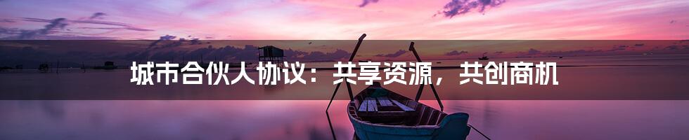 城市合伙人协议:共享资源,共创商机