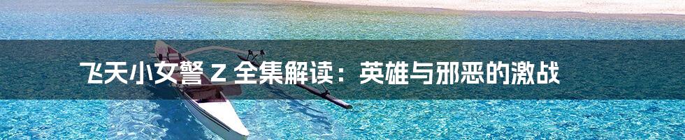 飞天小女警 Z 全集解读:英雄与邪恶的激战