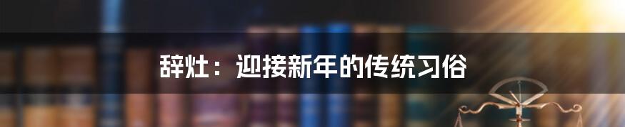 辞灶:迎接新年的传统习俗