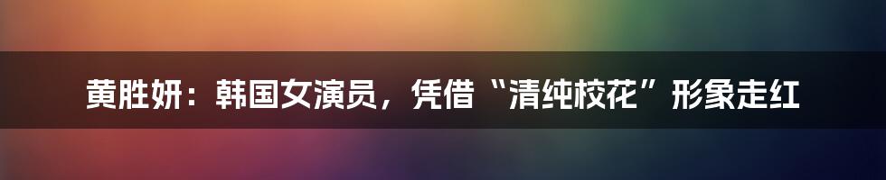 黄胜妍:韩国女演员,凭借“清纯校花”形象走红
