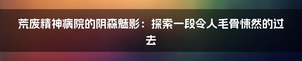 荒废精神病院的阴森魅影:探索一段令人毛骨悚然的过去