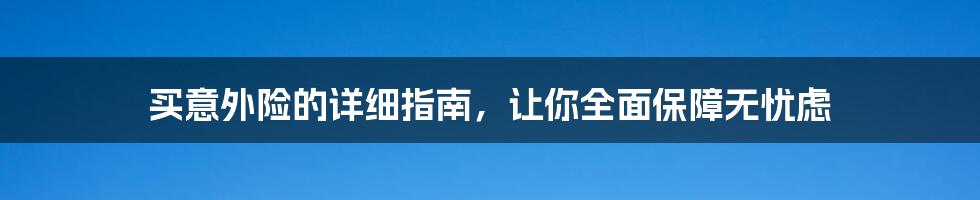 买意外险的详细指南,让你全面保障无忧虑