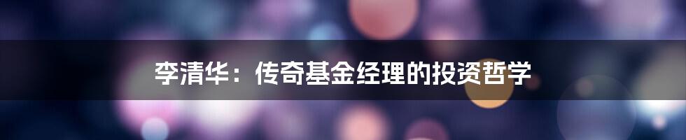 李清华:传奇基金经理的投资哲学