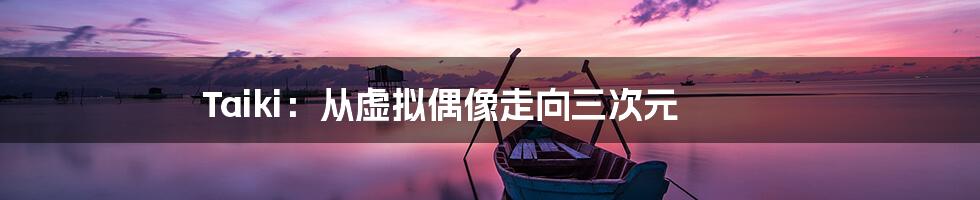 Taiki:从虚拟偶像走向三次元