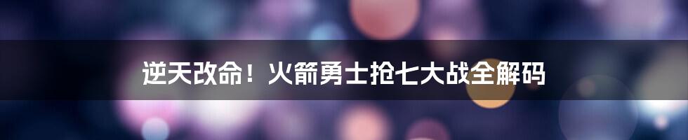 逆天改命!火箭勇士抢七大战全解码