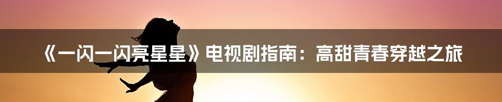 《一闪一闪亮星星》电视剧指南:高甜青春穿越之旅