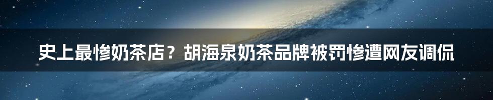 史上最惨奶茶店?胡海泉奶茶品牌被罚惨遭网友调侃