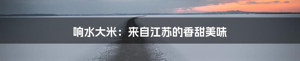 响水大米:来自江苏的香甜美味