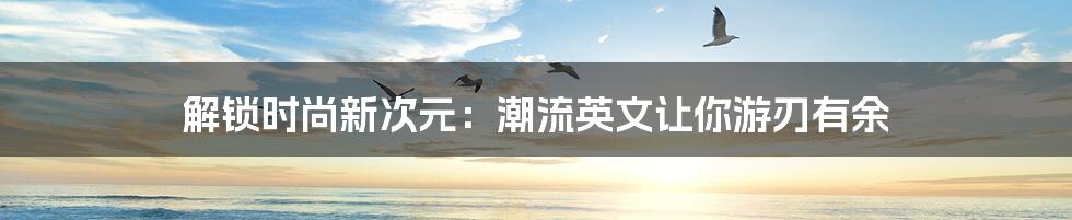 解锁时尚新次元：潮流英文让你游刃有余