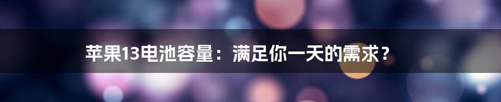苹果13电池容量:满足你一天的需求?